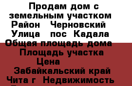 Продам дом с земельным участком › Район ­ Черновский  › Улица ­ пос. Кадала › Общая площадь дома ­ 64 › Площадь участка ­ 1 000 › Цена ­ 1 100 000 - Забайкальский край, Чита г. Недвижимость » Дома, коттеджи, дачи продажа   . Забайкальский край